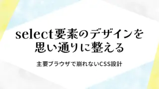 select要素のデザインを思い通りに整える|主要ブラウザで崩れないCSS設計