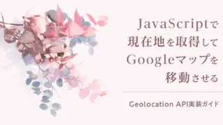 JavaScriptで現在地を取得してGoogleマップを移動させる｜Geolocation API実装ガイド